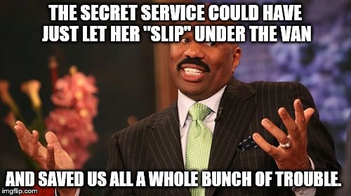 Steve Harvey Meme | THE SECRET SERVICE COULD HAVE JUST LET HER "SLIP" UNDER THE VAN AND SAVED US ALL A WHOLE BUNCH OF TROUBLE. | image tagged in memes,steve harvey | made w/ Imgflip meme maker