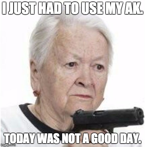 Gangsta Grandma | I JUST HAD TO USE MY AK. TODAY WAS NOT A GOOD DAY. | image tagged in gangsta grandma | made w/ Imgflip meme maker
