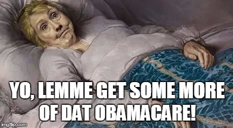 Hillary Deathbed | YO, LEMME GET SOME MORE; OF DAT OBAMACARE! | image tagged in killary | made w/ Imgflip meme maker