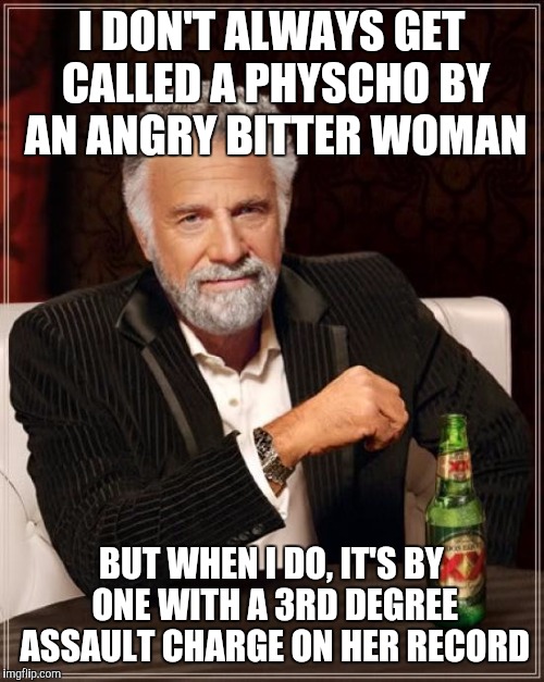 Sheana's pissed | I DON'T ALWAYS GET CALLED A PHYSCHO BY AN ANGRY BITTER WOMAN; BUT WHEN I DO, IT'S BY ONE WITH A 3RD DEGREE ASSAULT CHARGE ON HER RECORD | image tagged in memes,the most interesting man in the world | made w/ Imgflip meme maker