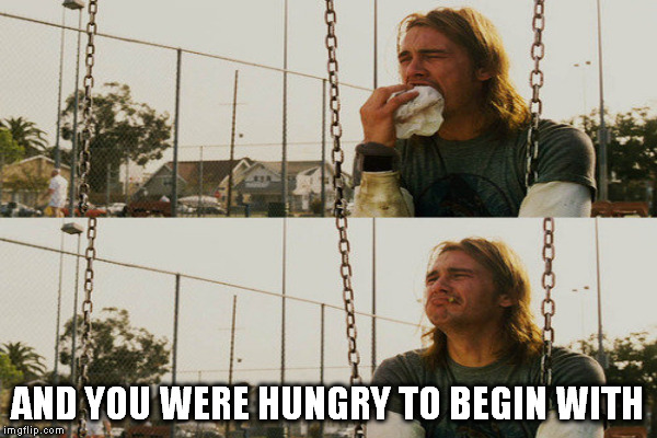 AND YOU WERE HUNGRY TO BEGIN WITH | made w/ Imgflip meme maker