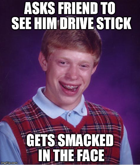 Stick | ASKS FRIEND TO SEE HIM DRIVE STICK; GETS SMACKED IN THE FACE | image tagged in memes,bad luck brian | made w/ Imgflip meme maker