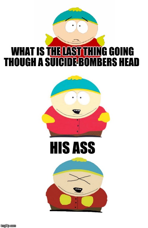 Bad Pun Cartman | WHAT IS THE LAST THING GOING THOUGH A SUICIDE BOMBERS HEAD; HIS ASS | image tagged in bad pun cartman | made w/ Imgflip meme maker