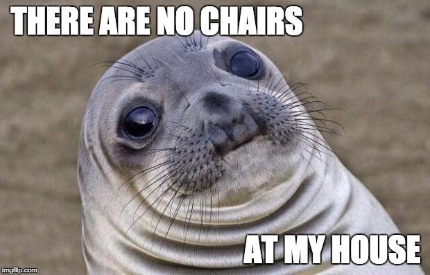 Awkward Moment Sealion Meme | THERE ARE NO CHAIRS AT MY HOUSE | image tagged in memes,awkward moment sealion | made w/ Imgflip meme maker