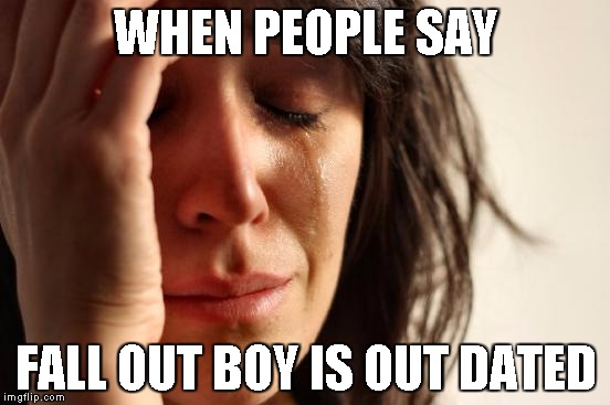 First World Problems | WHEN PEOPLE SAY; FALL OUT BOY IS OUT DATED | image tagged in memes,first world problems | made w/ Imgflip meme maker