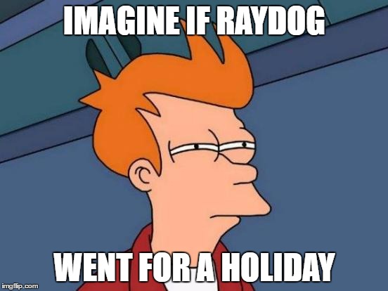 Think of all the opportunities for the rest of us | IMAGINE IF RAYDOG; WENT FOR A HOLIDAY | image tagged in memes,futurama fry,raydog,holiday | made w/ Imgflip meme maker