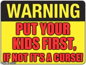 kids first | PUT YOUR KIDS FIRST, IF NOT IT'S A CURSE! | image tagged in blank warning sign,curse,parenting,memes,original meme | made w/ Imgflip meme maker