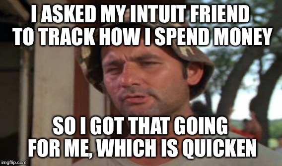 I ASKED MY INTUIT FRIEND TO TRACK HOW I SPEND MONEY SO I GOT THAT GOING FOR ME, WHICH IS QUICKEN | made w/ Imgflip meme maker