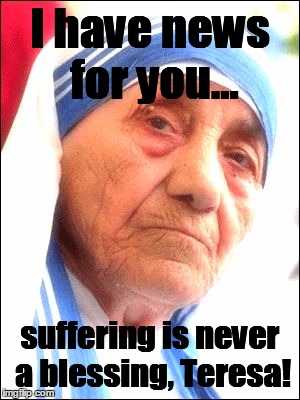 Yeah, explain me this, oh saintly one! | I have news for you... suffering is never a blessing, Teresa! | image tagged in mother teresa,suffering,blessings,saints | made w/ Imgflip meme maker