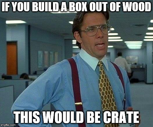 That Would Be Great | IF YOU BUILD A BOX OUT OF WOOD; THIS WOULD BE CRATE | image tagged in memes,that would be great | made w/ Imgflip meme maker