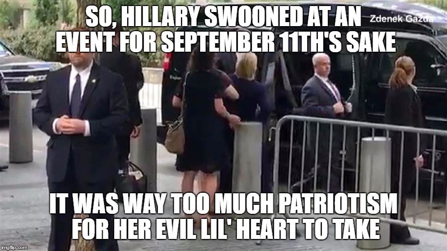 9/11 Memorial Events are Not For the Evil of Heart | SO, HILLARY SWOONED AT AN EVENT
FOR SEPTEMBER 11TH'S SAKE; IT WAS WAY TOO MUCH PATRIOTISM FOR HER EVIL LIL' HEART TO TAKE | image tagged in hillary clinton 2016,funny meme | made w/ Imgflip meme maker