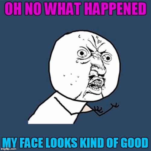 Y U No Meme | OH NO WHAT HAPPENED; MY FACE LOOKS KIND OF GOOD | image tagged in memes,y u no | made w/ Imgflip meme maker