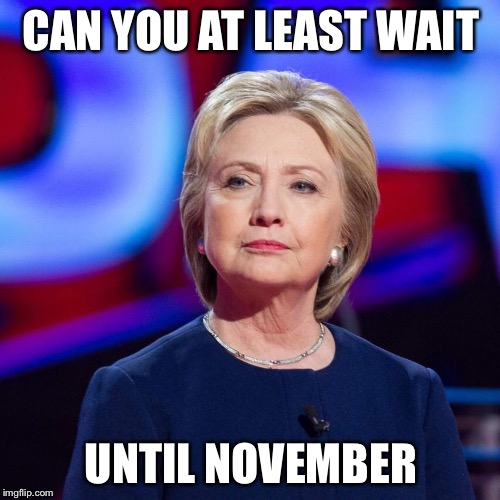 Lying Hillary Clinton | CAN YOU AT LEAST WAIT UNTIL NOVEMBER | image tagged in lying hillary clinton | made w/ Imgflip meme maker