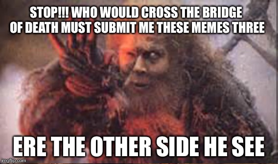 Sometimes you feel like this is your imgflip mod lol | STOP!!! WHO WOULD CROSS THE BRIDGE OF DEATH MUST SUBMIT ME THESE MEMES THREE; ERE THE OTHER SIDE HE SEE | image tagged in memes,monty python,funny | made w/ Imgflip meme maker