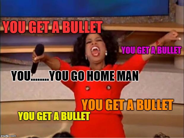 Oprah You Get A | YOU GET A BULLET; YOU GET A BULLET; YOU........YOU GO HOME MAN; YOU GET A BULLET; YOU GET A BULLET | image tagged in memes,oprah you get a | made w/ Imgflip meme maker