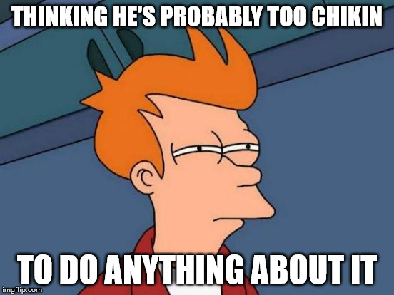 Futurama Fry Meme | THINKING HE'S PROBABLY TOO CHIKIN TO DO ANYTHING ABOUT IT | image tagged in memes,futurama fry | made w/ Imgflip meme maker