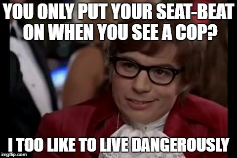 My mom driving: "Look! Police! Quick! Seat-belts! | YOU ONLY PUT YOUR SEAT-BEAT ON WHEN YOU SEE A COP? I TOO LIKE TO LIVE DANGEROUSLY | image tagged in memes,i too like to live dangerously | made w/ Imgflip meme maker