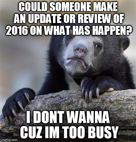 Confession Bear Meme | COULD SOMEONE MAKE AN UPDATE OR REVIEW OF 2016 ON WHAT HAS HAPPEN? I DONT WANNA CUZ IM TOO BUSY | image tagged in memes,confession bear | made w/ Imgflip meme maker