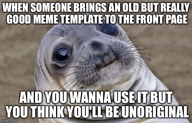 Awkward Moment Sealion | WHEN SOMEONE BRINGS AN OLD BUT REALLY GOOD MEME TEMPLATE TO THE FRONT PAGE; AND YOU WANNA USE IT BUT YOU THINK YOU'LL BE UNORIGINAL | image tagged in memes,awkward moment sealion | made w/ Imgflip meme maker