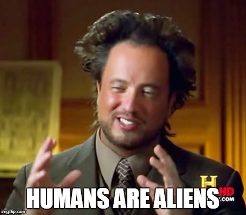 Ancient Aliens Meme | HUMANS ARE ALIENS | image tagged in memes,ancient aliens | made w/ Imgflip meme maker