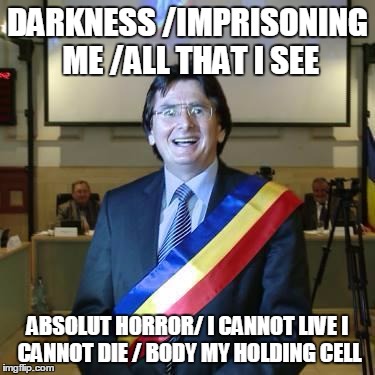Nicolae Robu | DARKNESS /IMPRISONING ME /ALL THAT I SEE; ABSOLUT HORROR/ I CANNOT LIVE
I CANNOT DIE /
BODY MY HOLDING CELL | image tagged in nicolae robu dement | made w/ Imgflip meme maker