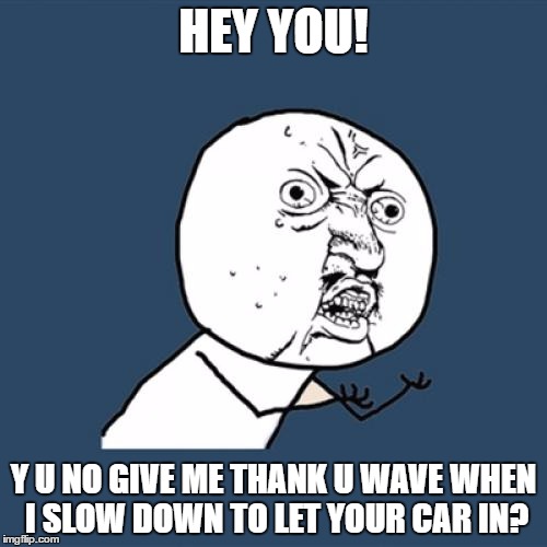 Y U No Meme | HEY YOU! Y U NO GIVE ME THANK U WAVE WHEN I SLOW DOWN TO LET YOUR CAR IN? | image tagged in memes,y u no | made w/ Imgflip meme maker