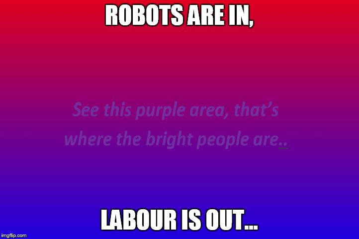 SO why are the labour parties in NZ and the UK surprised at their rankings of 25%???? | ROBOTS ARE IN, LABOUR IS OUT... | image tagged in robots,labour party,national,conservative | made w/ Imgflip meme maker