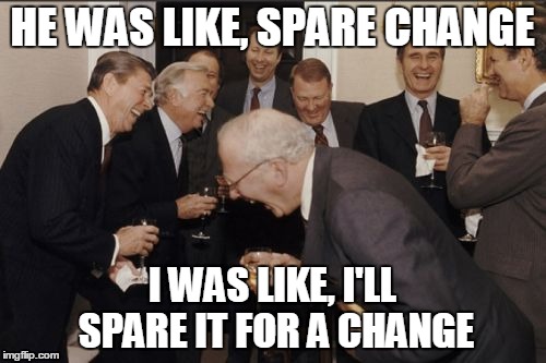 for my garbage can | HE WAS LIKE, SPARE CHANGE; I WAS LIKE, I'LL SPARE IT FOR A CHANGE | image tagged in memes,laughing men in suits | made w/ Imgflip meme maker