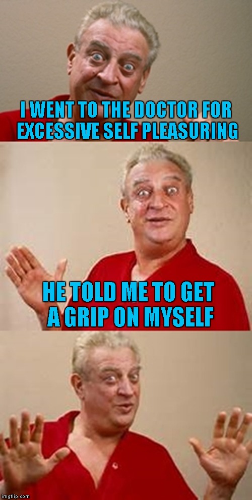 bad pun Dangerfield  | I WENT TO THE DOCTOR FOR EXCESSIVE SELF PLEASURING; HE TOLD ME TO GET A GRIP ON MYSELF | image tagged in bad pun dangerfield | made w/ Imgflip meme maker