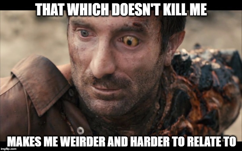 THAT WHICH DOESN'T KILL ME; MAKES ME WEIRDER AND HARDER TO RELATE TO | image tagged in district 9 transformation,district 9,transformation,alien,that which doesn't kill me | made w/ Imgflip meme maker