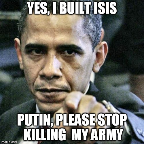 Pissed Off Obama Meme | YES, I BUILT ISIS; PUTIN, PLEASE STOP KILLING  MY ARMY | image tagged in memes,pissed off obama | made w/ Imgflip meme maker