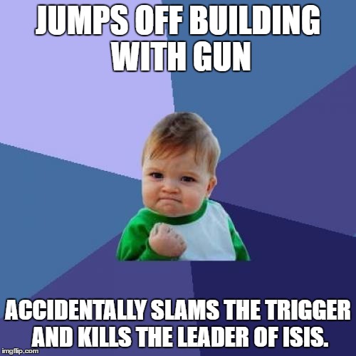 Success Kid | JUMPS OFF BUILDING WITH GUN; ACCIDENTALLY SLAMS THE TRIGGER AND KILLS THE LEADER OF ISIS. | image tagged in memes,success kid | made w/ Imgflip meme maker