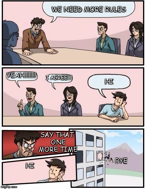 we need more rules!!! | WE NEED MORE RULES; YEAH!!!!!!!! I AGREE!!!! HI; SAY THAT ONE MORE TIME; BYE; HI | image tagged in memes,boardroom meeting suggestion | made w/ Imgflip meme maker