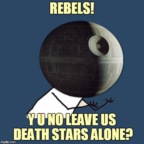 REBELS! Y U NO LEAVE US DEATH STARS ALONE? | made w/ Imgflip meme maker