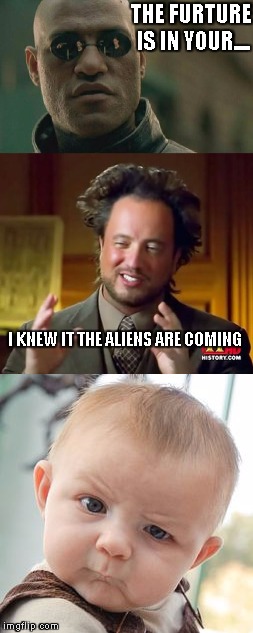 the aliens are coming | THE FURTURE IS IN YOUR.... I KNEW IT THE ALIENS ARE COMING | image tagged in memes | made w/ Imgflip meme maker