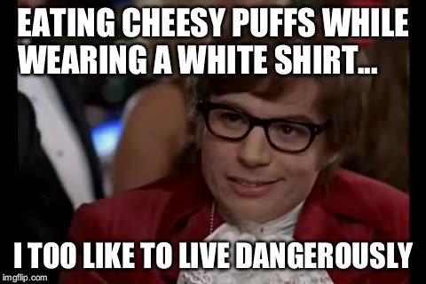 I Too Like To Live Dangerously Meme | EATING CHEESY PUFFS WHILE WEARING A WHITE SHIRT... I TOO LIKE TO LIVE DANGEROUSLY | image tagged in memes,i too like to live dangerously | made w/ Imgflip meme maker