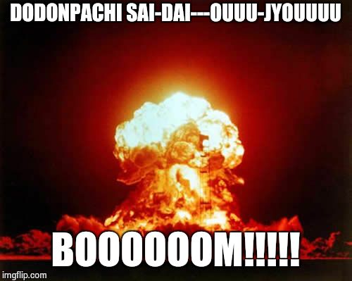 What is like saying Dodonpachi Saidaioujou's intro | DODONPACHI SAI-DAI---OUUU-JYOUUUU; BOOOOOOM!!!!! | image tagged in memes,nuclear explosion,dodonpachi | made w/ Imgflip meme maker
