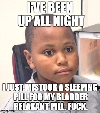 Today is gonna be a good day | I'VE BEEN UP ALL NIGHT; I JUST MISTOOK A SLEEPING PILL FOR MY BLADDER RELAXANT PILL. FUCK. | image tagged in memes,minor mistake marvin,AdviceAnimals | made w/ Imgflip meme maker