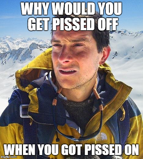 Bear Grylls Meme | WHY WOULD YOU GET PISSED OFF; WHEN YOU GOT PISSED ON | image tagged in memes,bear grylls | made w/ Imgflip meme maker