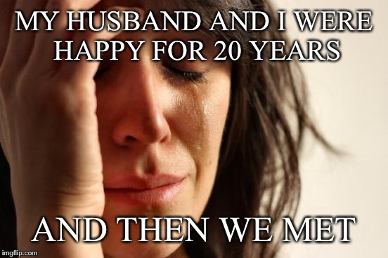 A little twist on something said by the great Rodney Dangerfield. | MY HUSBAND AND I WERE HAPPY FOR 20 YEARS; AND THEN WE MET | image tagged in memes,first world problems | made w/ Imgflip meme maker