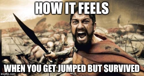 Sparta Leonidas Meme | HOW IT FEELS; WHEN YOU GET JUMPED BUT SURVIVED | image tagged in memes,sparta leonidas | made w/ Imgflip meme maker