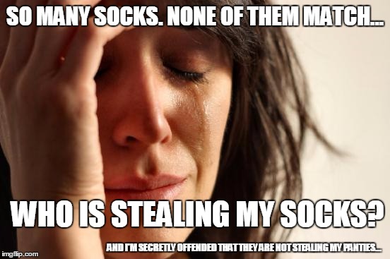 First World Problems | SO MANY SOCKS. NONE OF THEM MATCH... WHO IS STEALING MY SOCKS? AND I'M SECRETLY OFFENDED THAT THEY ARE NOT STEALING MY PANTIES... | image tagged in memes,first world problems | made w/ Imgflip meme maker