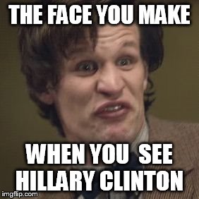 THE FACE YOU MAKE; WHEN YOU  SEE HILLARY CLINTON | image tagged in doctor who matt smith | made w/ Imgflip meme maker