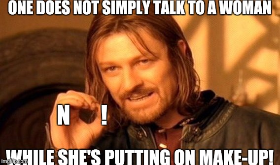 It can wait! | ONE DOES NOT SIMPLY TALK TO A WOMAN; N       ! WHILE SHE'S PUTTING ON MAKE-UP! | image tagged in memes,one does not simply | made w/ Imgflip meme maker