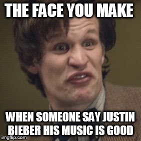THE FACE YOU MAKE; WHEN SOMEONE SAY JUSTIN BIEBER HIS MUSIC IS GOOD | image tagged in doctor who matt smith | made w/ Imgflip meme maker