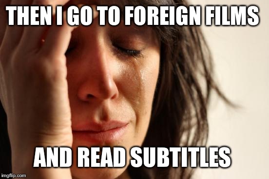 First World Problems Meme | THEN I GO TO FOREIGN FILMS AND READ SUBTITLES | image tagged in memes,first world problems | made w/ Imgflip meme maker