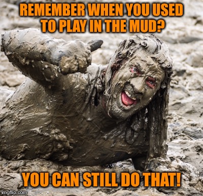 Mud Runs | REMEMBER WHEN YOU USED TO PLAY IN THE MUD? YOU CAN STILL DO THAT! | image tagged in mud | made w/ Imgflip meme maker