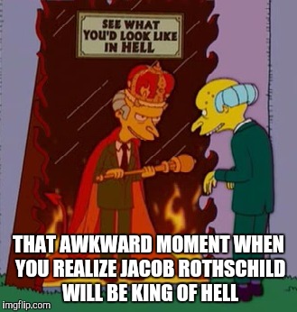 Darn those Simpsons writers with their real life foreshadowing. | THAT AWKWARD MOMENT WHEN YOU REALIZE JACOB ROTHSCHILD WILL BE KING OF HELL | image tagged in memes,simpsons,mr burns | made w/ Imgflip meme maker