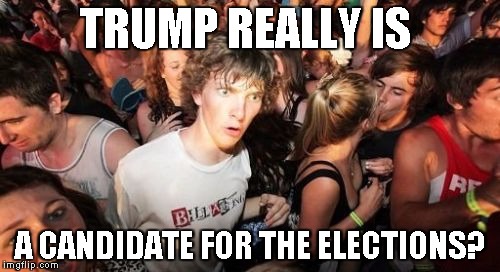 Realising Trump is not a joke  | TRUMP REALLY IS; A CANDIDATE FOR THE ELECTIONS? | image tagged in memes,sudden clarity clarence | made w/ Imgflip meme maker
