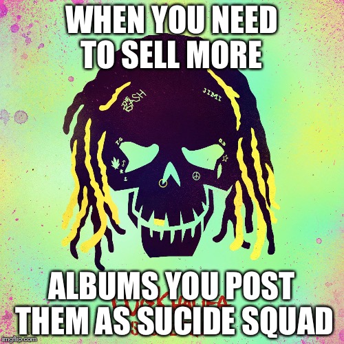 WHEN YOU NEED TO SELL MORE; ALBUMS YOU POST THEM AS SUCIDE SQUAD | image tagged in suicide squad | made w/ Imgflip meme maker